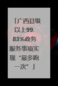 广西县级以上99.83%政务服务事项实现“最多跑一次”
