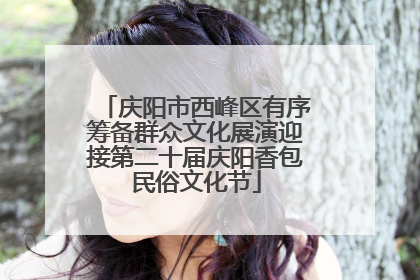 庆阳市西峰区有序筹备群众文化展演迎接第二十届庆阳香包民俗文化节