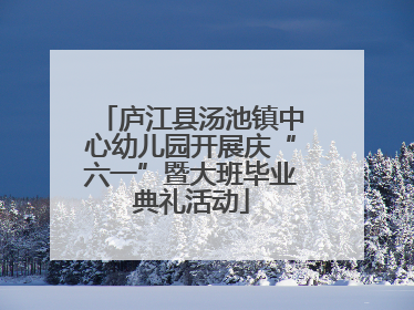 庐江县汤池镇中心幼儿园开展庆“六一”暨大班毕业典礼活动