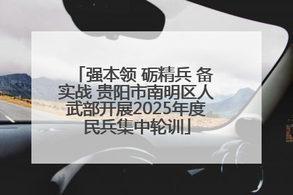强本领 砺精兵 备实战 贵阳市南明区人武部开展2025年度民兵集中轮训
