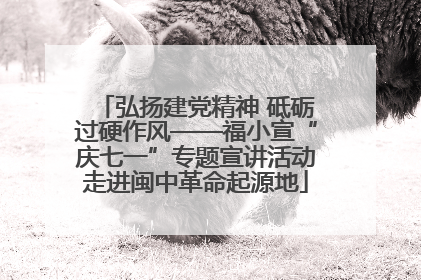 弘扬建党精神 砥砺过硬作风——福小宣“庆七一”专题宣讲活动走进闽中革命起源地