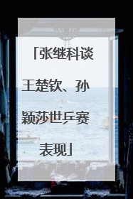 张继科谈王楚钦、孙颖莎世乒赛表现