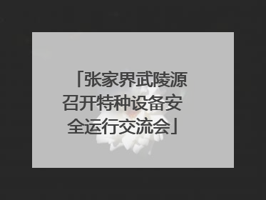 张家界武陵源召开特种设备安全运行交流会