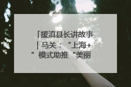 援滇县长讲故事｜马关：“上海+”模式助推“美丽产业”幸福绽放