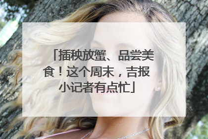 插秧放蟹、品尝美食！这个周末，吉报小记者有点忙