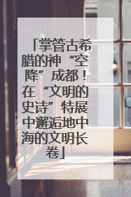 掌管古希腊的神“空降”成都！在“文明的史诗”特展中邂逅地中海的文明长卷