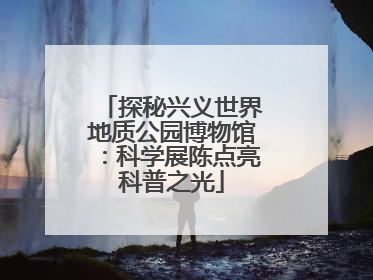 探秘兴义世界地质公园博物馆：科学展陈点亮科普之光