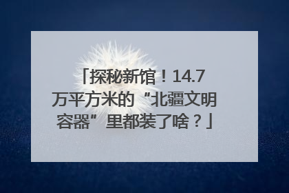 探秘新馆！14.7万平方米的“北疆文明容器”里都装了啥？