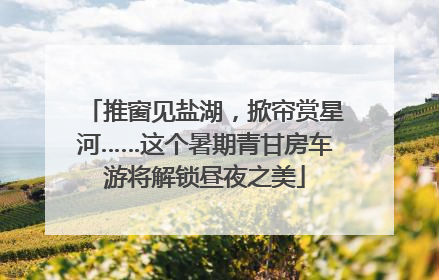 推窗见盐湖，掀帘赏星河……这个暑期青甘房车游将解锁昼夜之美