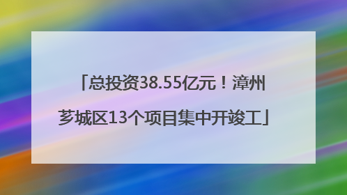 总投资38.55亿元！漳州芗城区13个项目集中开竣工