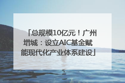 总规模10亿元！广州增城：设立AIC基金赋能现代化产业体系建设