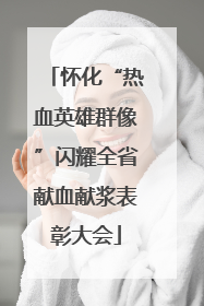 怀化“热血英雄群像”闪耀全省献血献浆表彰大会