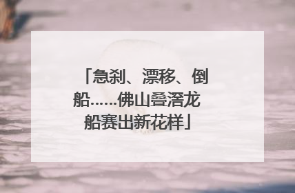 急刹、漂移、倒船……佛山叠滘龙船赛出新花样