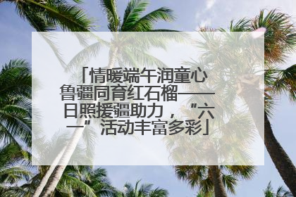 情暖端午润童心 鲁疆同育红石榴——日照援疆助力，“六一”活动丰富多彩