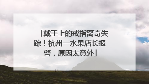 戴手上的戒指离奇失踪！杭州一水果店长报警，原因太意外