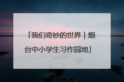 我们奇妙的世界｜烟台中小学生习作园地