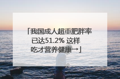 我国成人超重肥胖率已达51.2% 这样吃才营养健康→