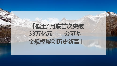 截至4月底首次突破33万亿元——公募基金规模屡创历史新高