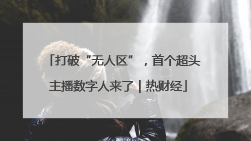 打破“无人区”，首个超头主播数字人来了｜热财经