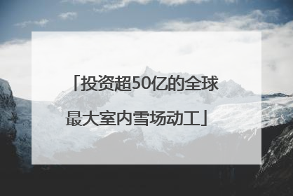 投资超50亿的全球最大室内雪场动工