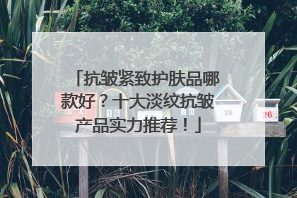 抗皱紧致护肤品哪款好？十大淡纹抗皱产品实力推荐！
