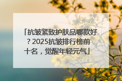 抗皱紧致护肤品哪款好？2025抗皱排行榜前十名，觉醒年轻元气