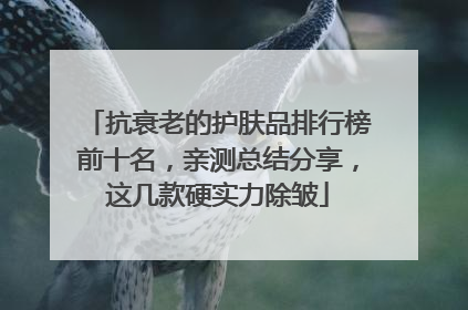 抗衰老的护肤品排行榜前十名，亲测总结分享，这几款硬实力除皱