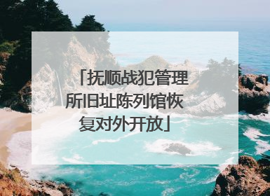 抚顺战犯管理所旧址陈列馆恢复对外开放