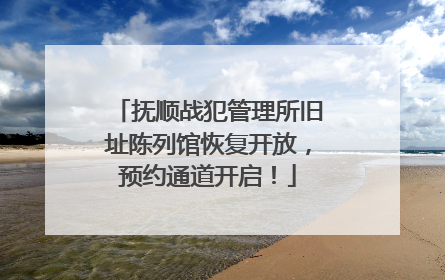 抚顺战犯管理所旧址陈列馆恢复开放，预约通道开启！