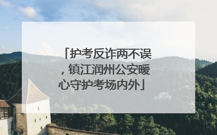 护考反诈两不误，镇江润州公安暖心守护考场内外