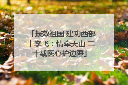 报效祖国 建功西部丨李飞：情牵天山 二十载医心护边陲