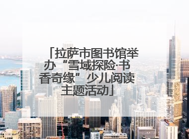 拉萨市图书馆举办“雪域探险·书香奇缘”少儿阅读主题活动