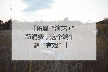 拓展“演艺+”新消费，这个端午超“有戏”