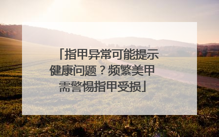 指甲异常可能提示健康问题？频繁美甲需警惕指甲受损