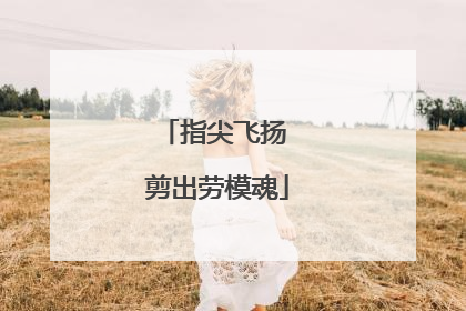 指尖飞扬 剪出劳模魂