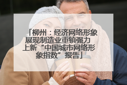 柳州：经济网络形象展现制造业重镇强力 上新“中国城市网络形象指数”报告