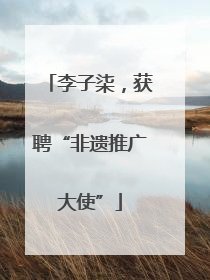 李子柒，获聘“非遗推广大使”
