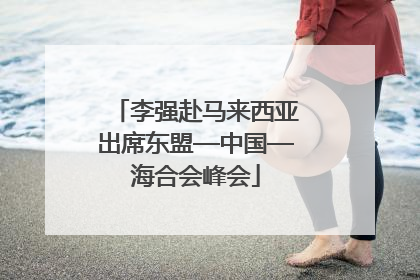 李强赴马来西亚出席东盟—中国—海合会峰会