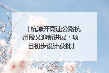 杭淳开高速公路杭州段又迎新进展：项目初步设计获批