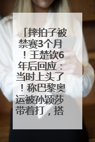 摔拍子被禁赛3个月！王楚钦6年后回应：当时上头了！称巴黎奥运被孙颖莎带着打，搭档8年“一个眼神就能懂”