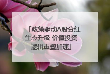 政策驱动A股分红生态升级 价值投资逻辑重塑加速