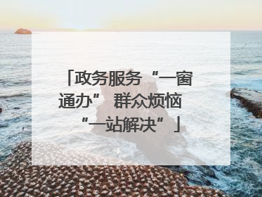 政务服务“一窗通办” 群众烦恼“一站解决”