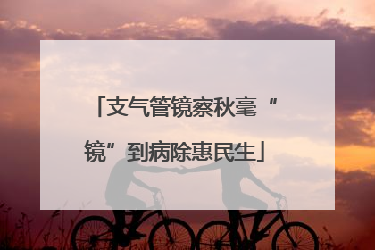 支气管镜察秋毫“镜”到病除惠民生