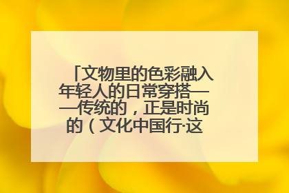 文物里的色彩融入年轻人的日常穿搭——传统的，正是时尚的（文化中国行·这些美 很中国）