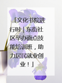 文化书院进行时｜东街社区举办面点技能培训班，助力居民就业创业！