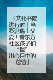 文化书院进行时｜当彩泥遇上父爱！看东方社区孩子们 “捏” 出心目中的爸爸