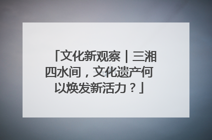 文化新观察｜三湘四水间，文化遗产何以焕发新活力？