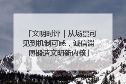 文明时评｜从场景可见到机制可感，诚信淄博锻造文明新内核