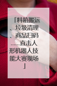 料箱搬运、垃圾清理、商品扫码……直击人形机器人技能大赛现场