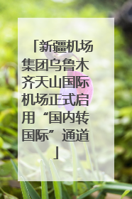 新疆机场集团乌鲁木齐天山国际机场正式启用“国内转国际”通道